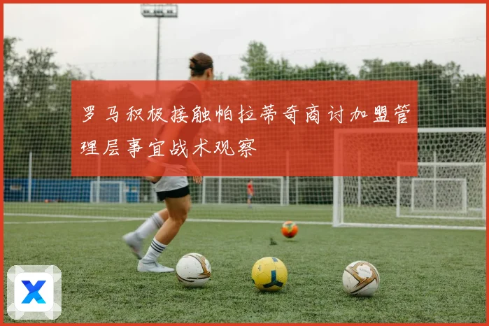 罗马积极接触帕拉蒂奇商讨加盟管理层事宜战术观察