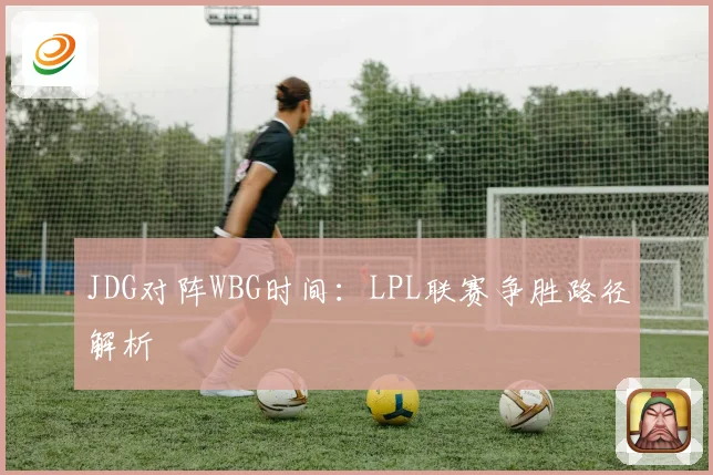 JDG对阵WBG时间：LPL联赛争胜路径解析