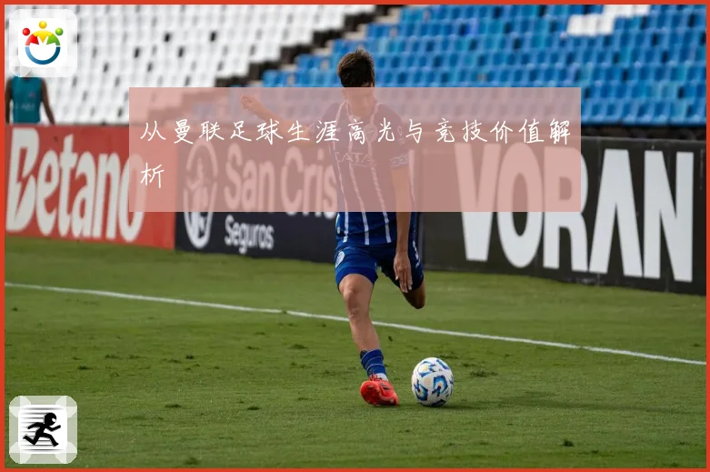 从曼联足球生涯高光与竞技价值解析