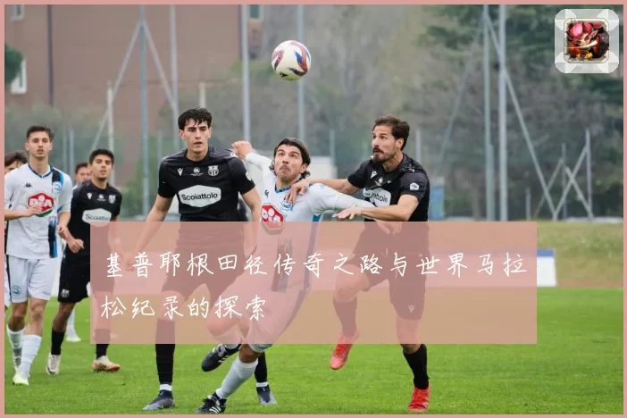 基普耶根田径传奇之路与世界马拉松纪录的探索