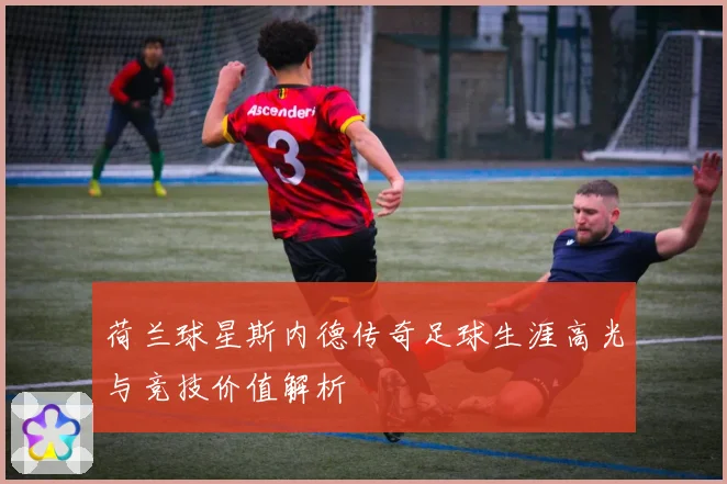 荷兰球星斯内德传奇足球生涯高光与竞技价值解析