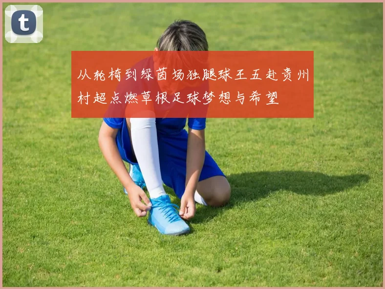 从轮椅到绿茵场独腿球王五赴贵州村超点燃草根足球梦想与希望