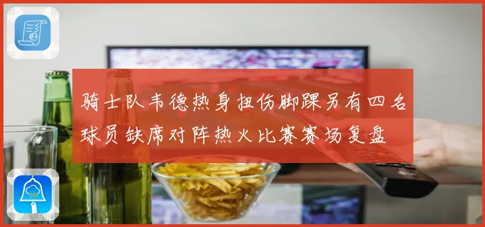 骑士队韦德热身扭伤脚踝另有四名球员缺席对阵热火比赛赛场复盘