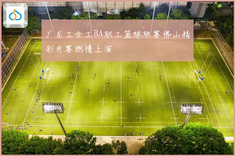 广东工会工BA职工篮球联赛佛山精彩开赛燃情上演