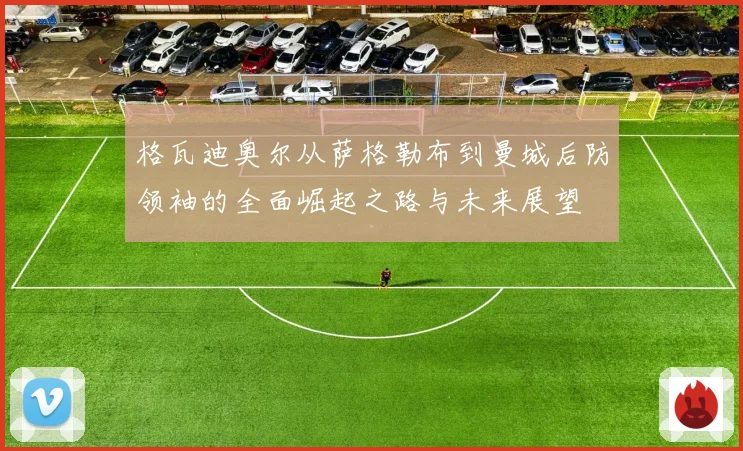 格瓦迪奥尔从萨格勒布到曼城后防领袖的全面崛起之路与未来展望