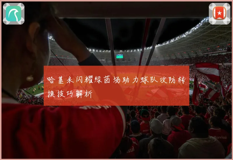 哈基米闪耀绿茵场助力球队攻防转换技巧解析