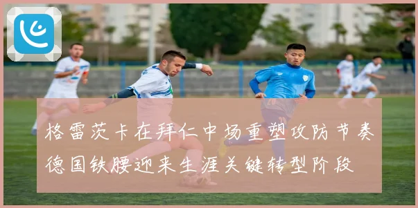 格雷茨卡在拜仁中场重塑攻防节奏德国铁腰迎来生涯关键转型阶段