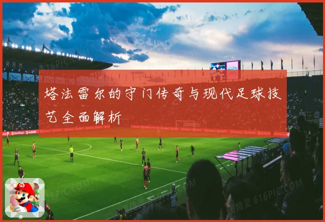 塔法雷尔的守门传奇与现代足球技艺全面解析