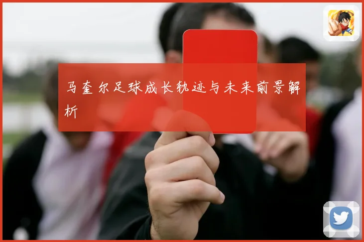 马奎尔足球成长轨迹与未来前景解析