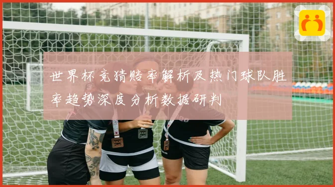 世界杯竞猜赔率解析及热门球队胜率趋势深度分析数据研判