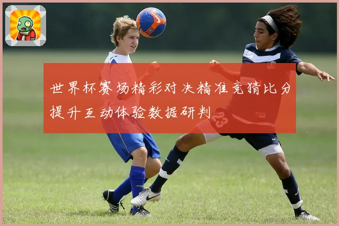 世界杯赛场精彩对决精准竞猜比分提升互动体验数据研判