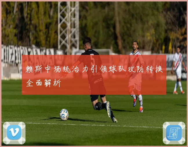 赖斯中场统治力引领球队攻防转换全面解析