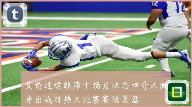 艾伦连续缺席十场后状态回升大概率出战对热火比赛赛场复盘