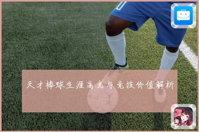 天才棒球生涯高光与竞技价值解析