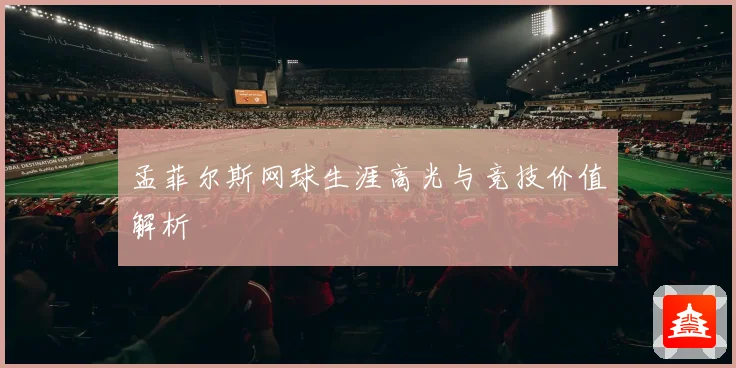 孟菲尔斯网球生涯高光与竞技价值解析
