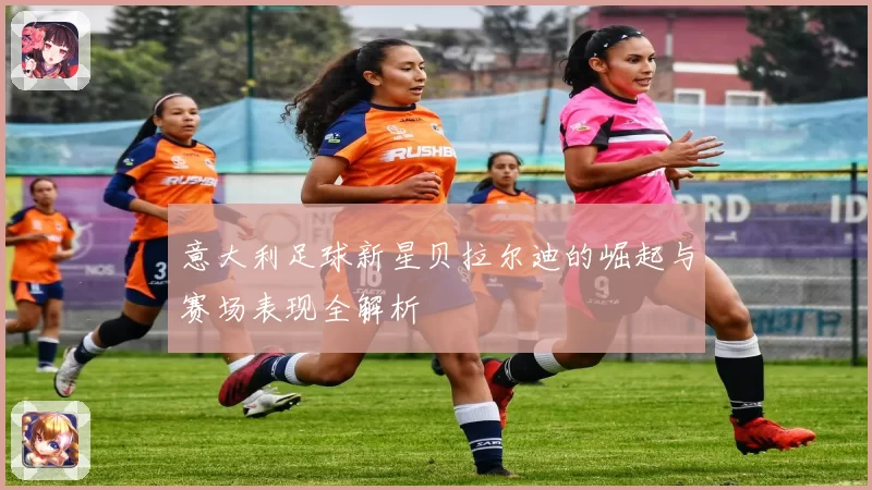 意大利足球新星贝拉尔迪的崛起与赛场表现全解析