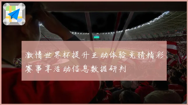 激情世界杯提升互动体验竞猜精彩赛事享活动信息数据研判
