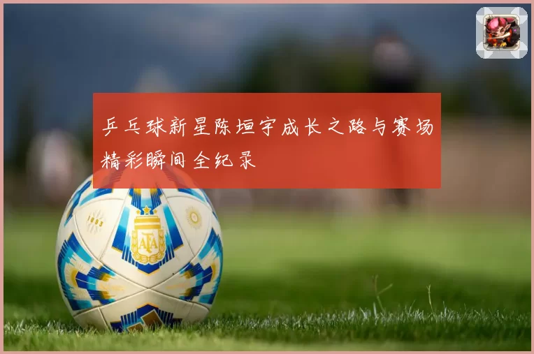 乒乓球新星陈垣宇成长之路与赛场精彩瞬间全纪录