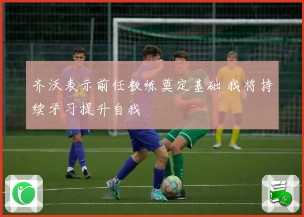 齐沃表示前任教练奠定基础 我将持续学习提升自我