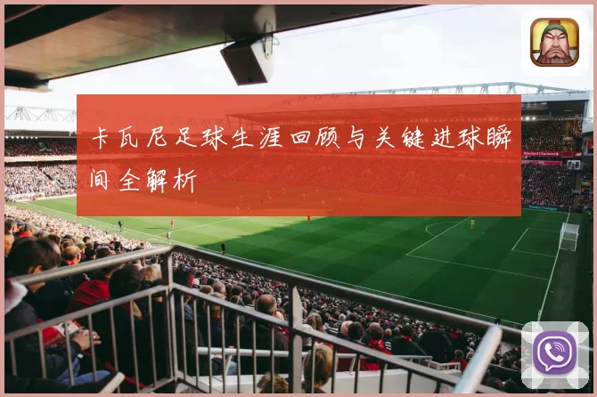 卡瓦尼足球生涯回顾与关键进球瞬间全解析