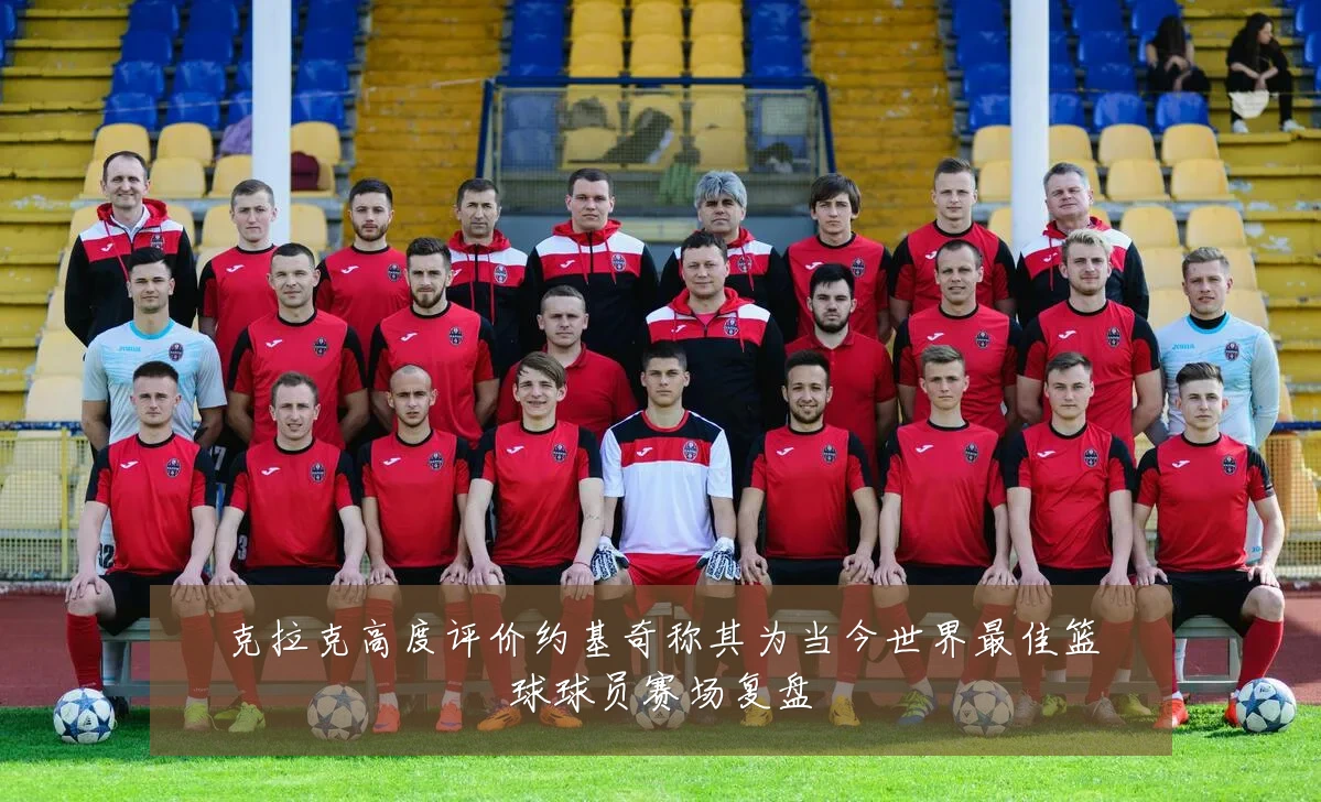 克拉克高度评价约基奇称其为当今世界最佳篮球球员赛场复盘