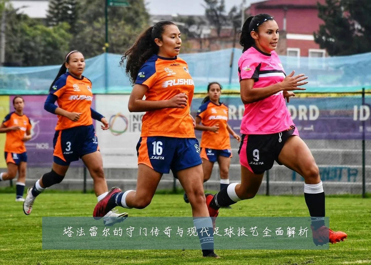塔法雷尔的守门传奇与现代足球技艺全面解析