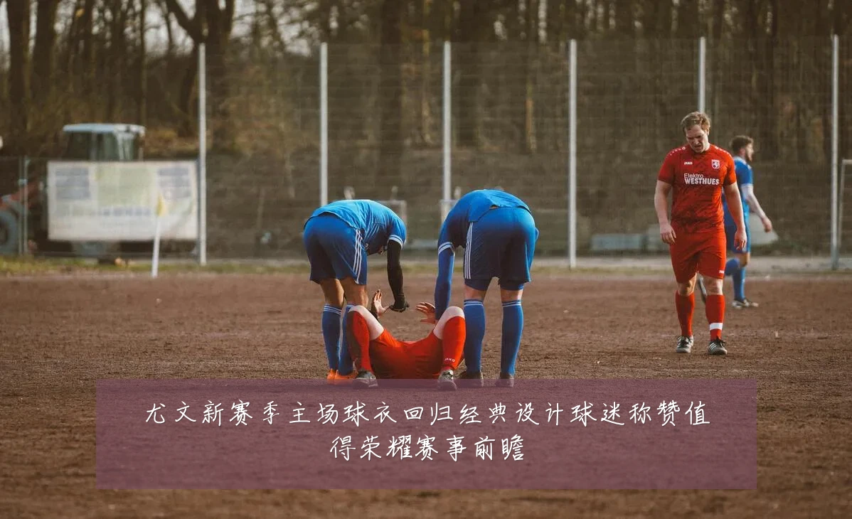尤文新赛季主场球衣回归经典设计球迷称赞值得荣耀赛事前瞻
