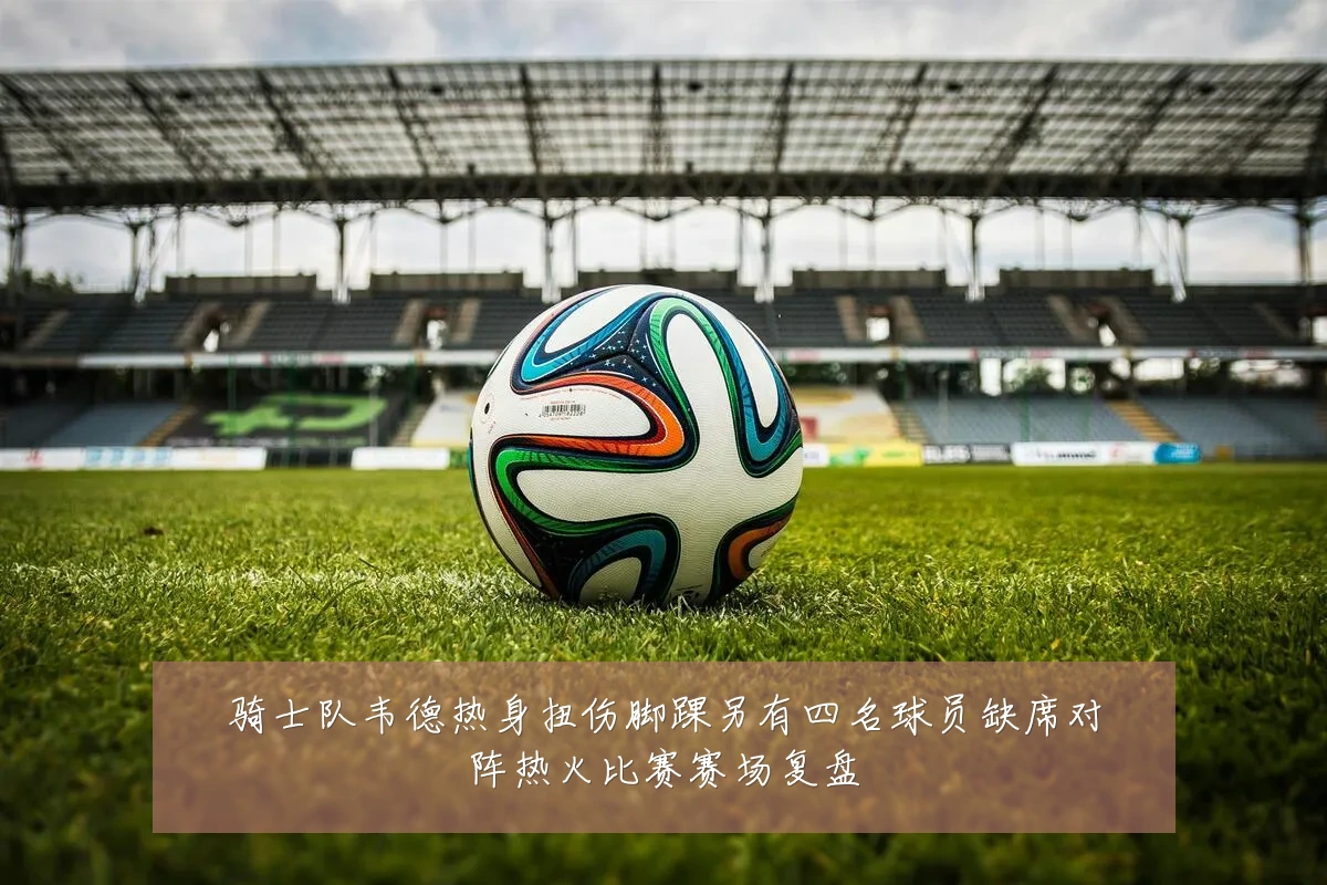骑士队韦德热身扭伤脚踝另有四名球员缺席对阵热火比赛赛场复盘